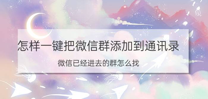 怎样一键把微信群添加到通讯录 微信已经进去的群怎么找？